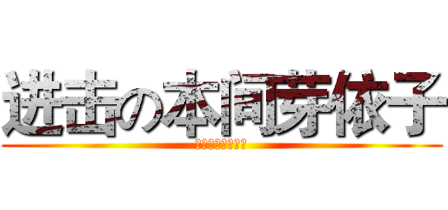 进击の本间芽依子 (超平和バスターズ)