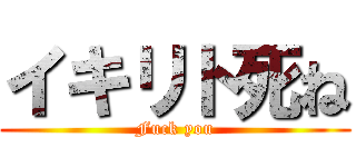 イキリト死ね (Fuck you)