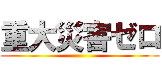 重大災害ゼロ ()