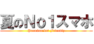 夏のＮｏ１スマホ (Premium but Friendly)