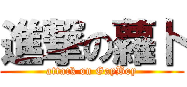 進撃の蘿卜 (attack on GayBoy)