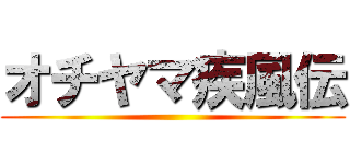 オチヤマ疾風伝 ()