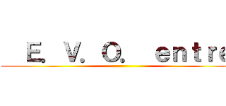   Ｅ．Ｖ．Ｏ． ｅｎｔｒｅ  ()