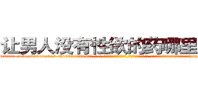让男人没有性欲的药哪里购买 (让男人没有性欲的药哪里购买【电-话151x68344x817-Q1065427042元-吉-药-业】我们做的是长期生意,靠的是老客户长期支持 让男人没有性欲的药哪里购买在发表了一篇http://sngk.net/OTJvgz

参考消息网我们做的是长期生意,靠的是老客户长期支持也许我们早该意识到，就连鲍勃·霍斯金斯（金球奖戏剧类电影男主角 
)
