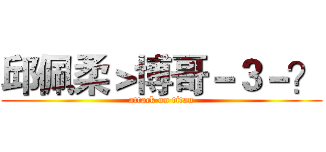 邱佩柔＞博哥－３－？ (attack on titan)