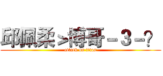 邱佩柔＞博哥－３－？ (attack on titan)