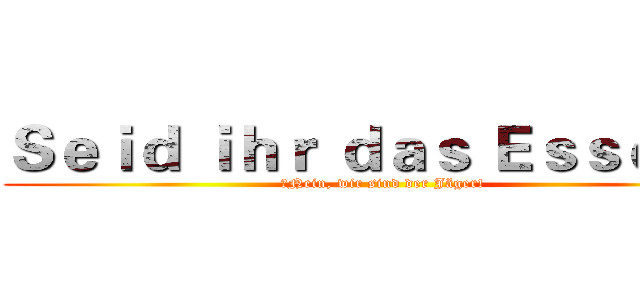 Ｓｅｉｄ ｉｈｒ ｄａｓ Ｅｓｓｅｎ？ (　Nein, wir sind der Jäger!)