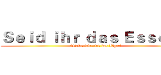 Ｓｅｉｄ ｉｈｒ ｄａｓ Ｅｓｓｅｎ？ (　Nein, wir sind der Jäger!)