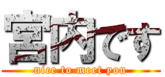 宮内です (nice to meet you)
