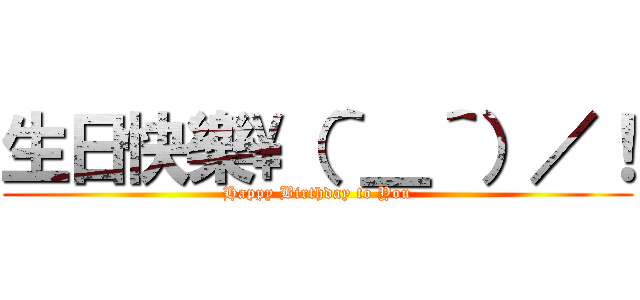 生日快樂\\（＾＿＾）／！ (Happy Birthday to You)