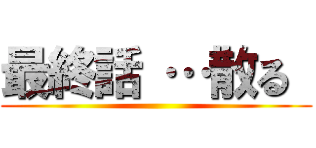 最終話 …散る  ()