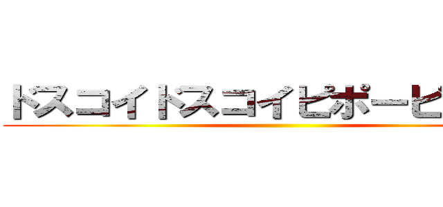 ドスコイドスコイピポーピポー☆ ()