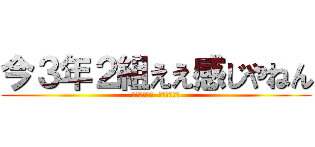 今３年２組ええ感じやねん (〜これまでも  これからも〜)