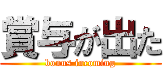 賞与が出た (bonus incoming)