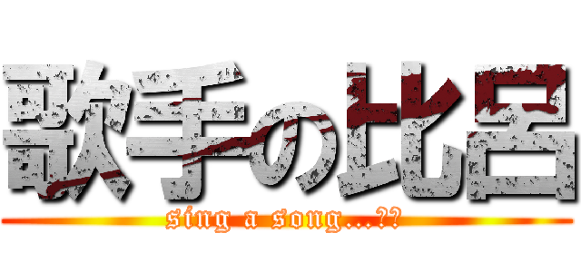 歌手の比呂 (sing a song…？？)