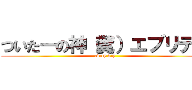 ついたーの神（糞）エブリデー (every day)