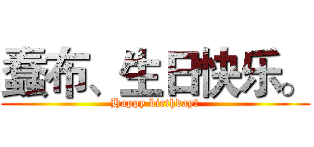 蠢布、生日快乐。 (Happy birthday！)