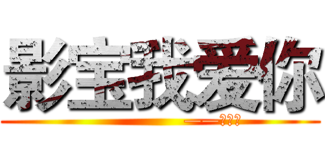 影宝我爱你 (                  ——碎宝宝)