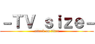 －ＴＶ ｓｉｚｅ－ (attack on titan)