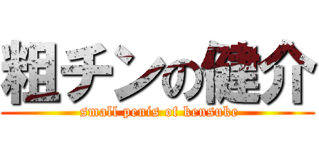 粗チンの健介 ( small penis of kensuke)