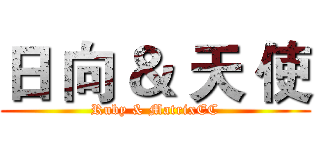 日 向 ＆ 天 使 (Ruby & MatrixEC)