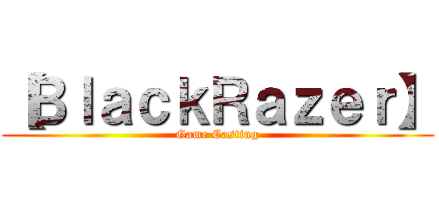 【ＢｌａｃｋＲａｚｅｒ】 (Game Casting)