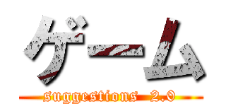 ゲーム (suggestions  2.0)