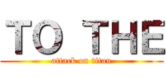 ＴＯ ＴＨＥ (attack on titan)
