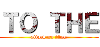 ＴＯ ＴＨＥ (attack on titan)