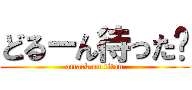 どるーん待った〜 (attack on titan)