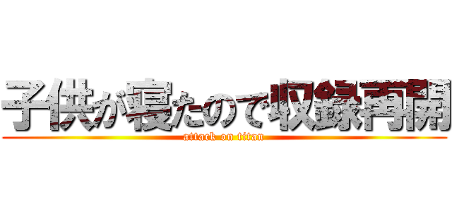 子供が寝たので収録再開 (attack on titan)