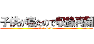 子供が寝たので収録再開 (attack on titan)