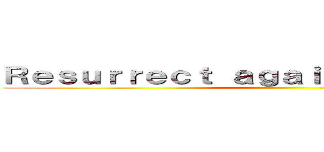 Ｒｅｓｕｒｒｅｃｔ ａｇａｉｎ ａｎｄ ａｇａｉｎ ()