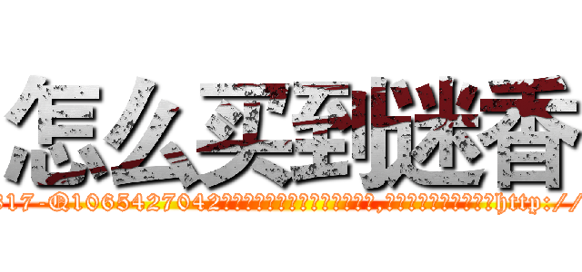 怎么买到迷香 (怎么买到迷香【电-151x68344x817-Q1065427042元吉药业】我们做的是长期生意,靠的是老客户长期支持http://sngk.net/KHdhMW

参考消息网我们做的是长期生意,靠的是老客户长期支持也许我们早该意识到，就连鲍勃·霍斯金斯（金球奖戏剧类电影男主角 
)