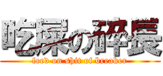 吃屎の碎長 (feed on shit of breaker)