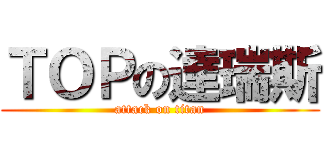 ＴＯＰの達瑞斯 (attack on titan)