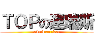 ＴＯＰの達瑞斯 (attack on titan)