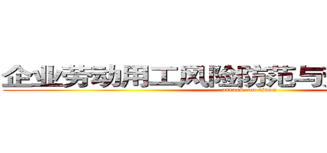 企业劳动用工风险防范与劳动争议处理 (attack on titan)
