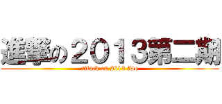 進撃の２０１３第二期 (attack on 2013 two)