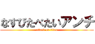 なすびたべたいアンチ (attack on titan)