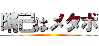 晴己はメタボ (当たり前)