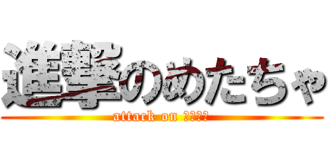 進撃のめたちゃ (attack on ﾒﾀﾁｬ)