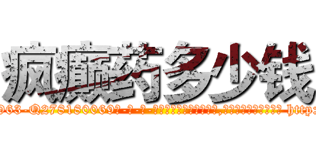 疯癫药多少钱 (疯癫药多少钱【电-186x2687x6963-Q278180069元-吉-药-业】我们做的是长期生意,靠的是老客户长期支持 http://sngk.net/UyiVql
)