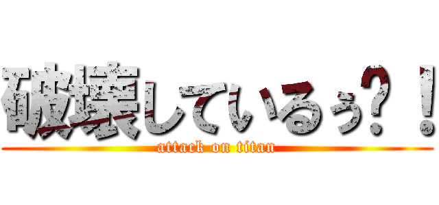 破壊しているぅ〜！ (attack on titan)