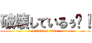 破壊しているぅ〜！ (attack on titan)