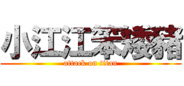 小江江笨矮豬 (attack on titan)