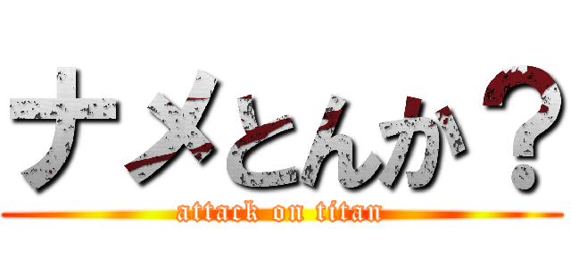 ナメとんか？ (attack on titan)