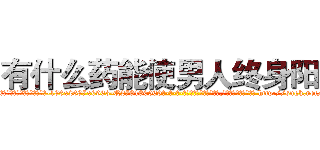 有什么药能使男人终身阳痿 (有什么药能使男人终身阳痿【电-186x2687x6963-Q278180069元-吉-药-业】我们做的是长期生意,靠的是老客户长期支持 http://sngk.net/b20vtf
)