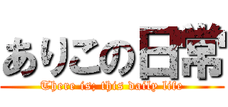 ありこの日常 (There is; this daily life)