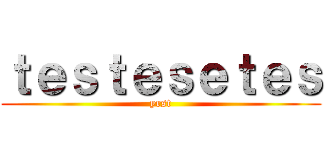 ｔｅｓｔｅｓｅｔｅｓ (yrst)